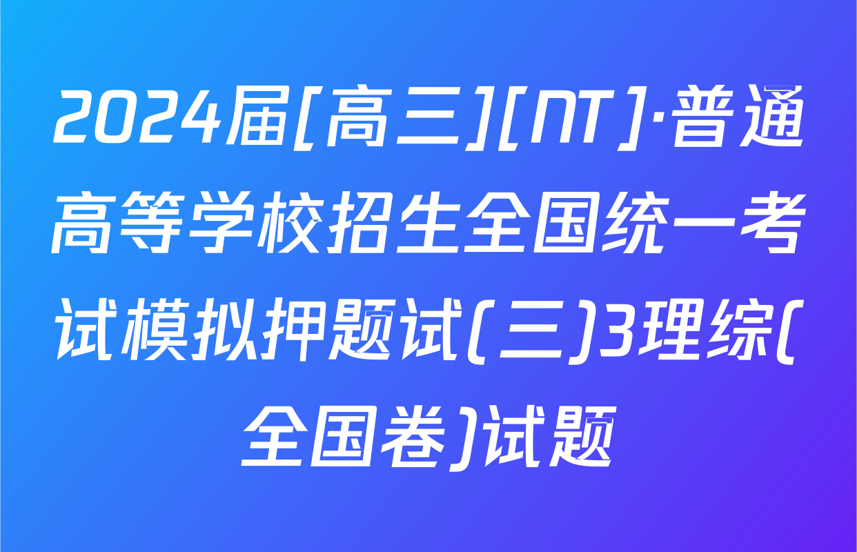 2024届[高三][NT]·普通高等学校招生全国统一考试模拟押题试(三)3理综(全国卷)试题