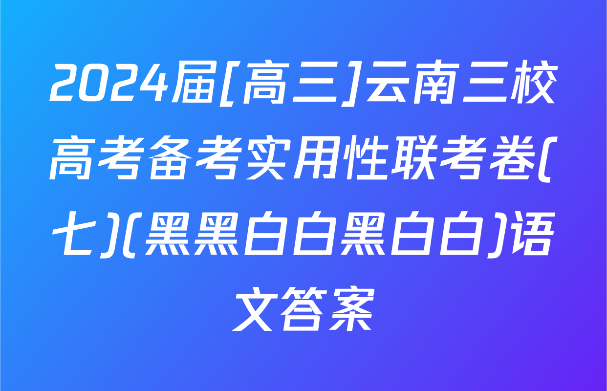 2024届[高三]云南三校高考备考实用性联考卷(七)(黑黑白白黑白白)语文答案