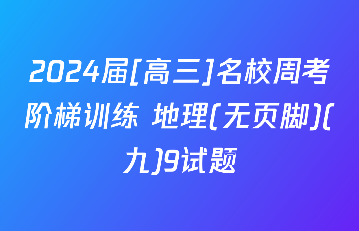 2024届[高三]名校周考阶梯训练 地理(无页脚)(九)9试题