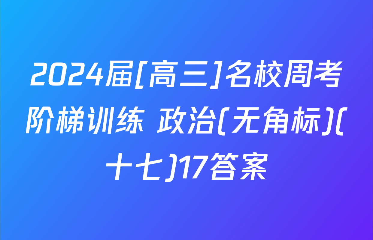 2024届[高三]名校周考阶梯训练 政治(无角标)(十七)17答案