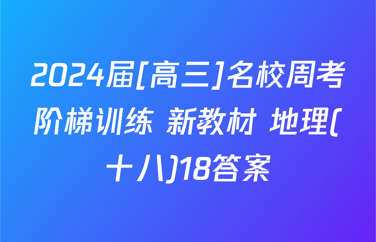 2024届[高三]名校周考阶梯训练 新教材 地理(十八)18答案