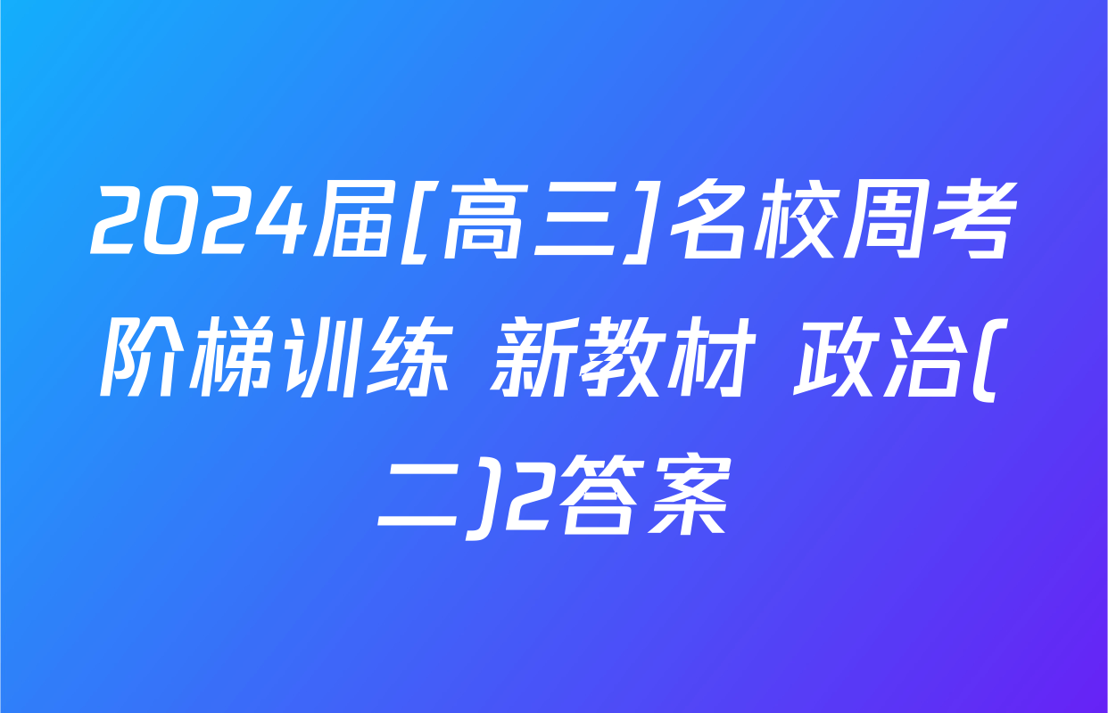 2024届[高三]名校周考阶梯训练 新教材 政治(二)2答案