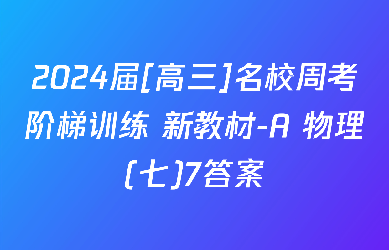 2024届[高三]名校周考阶梯训练 新教材-A 物理(七)7答案