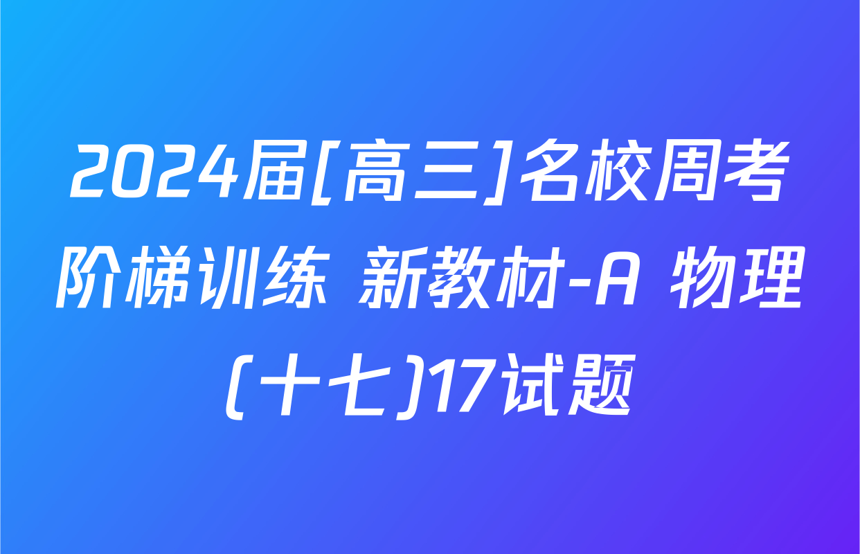 2024届[高三]名校周考阶梯训练 新教材-A 物理(十七)17试题