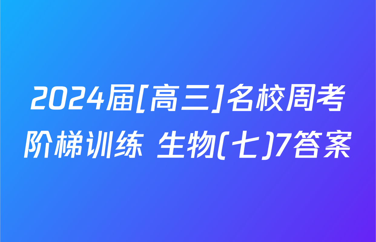 2024届[高三]名校周考阶梯训练 生物(七)7答案