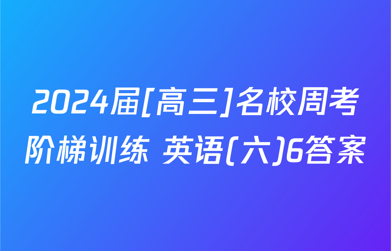 2024届[高三]名校周考阶梯训练 英语(六)6答案