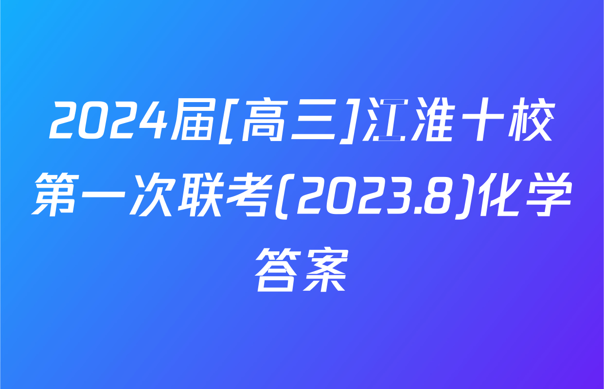 2024届[高三]江淮十校第一次联考(2023.8)化学答案