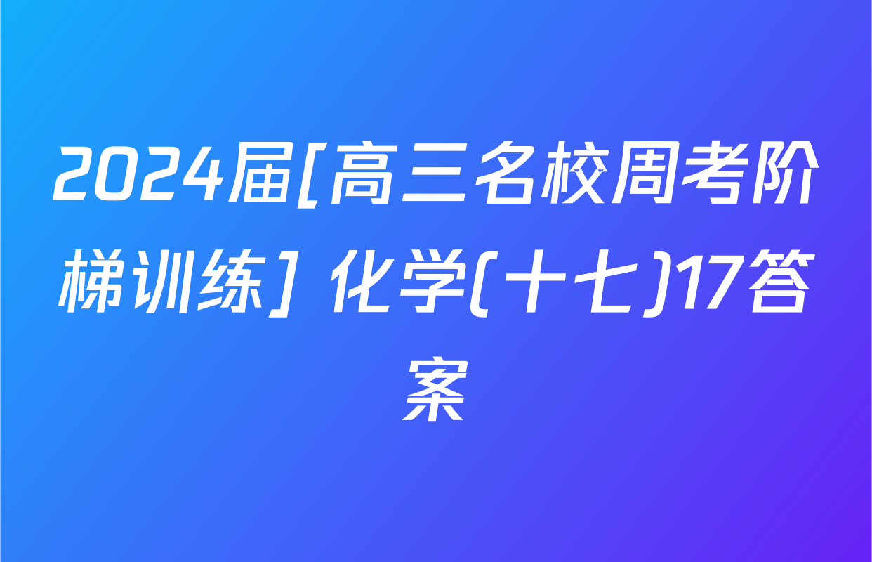 2024届[高三名校周考阶梯训练] 化学(十七)17答案