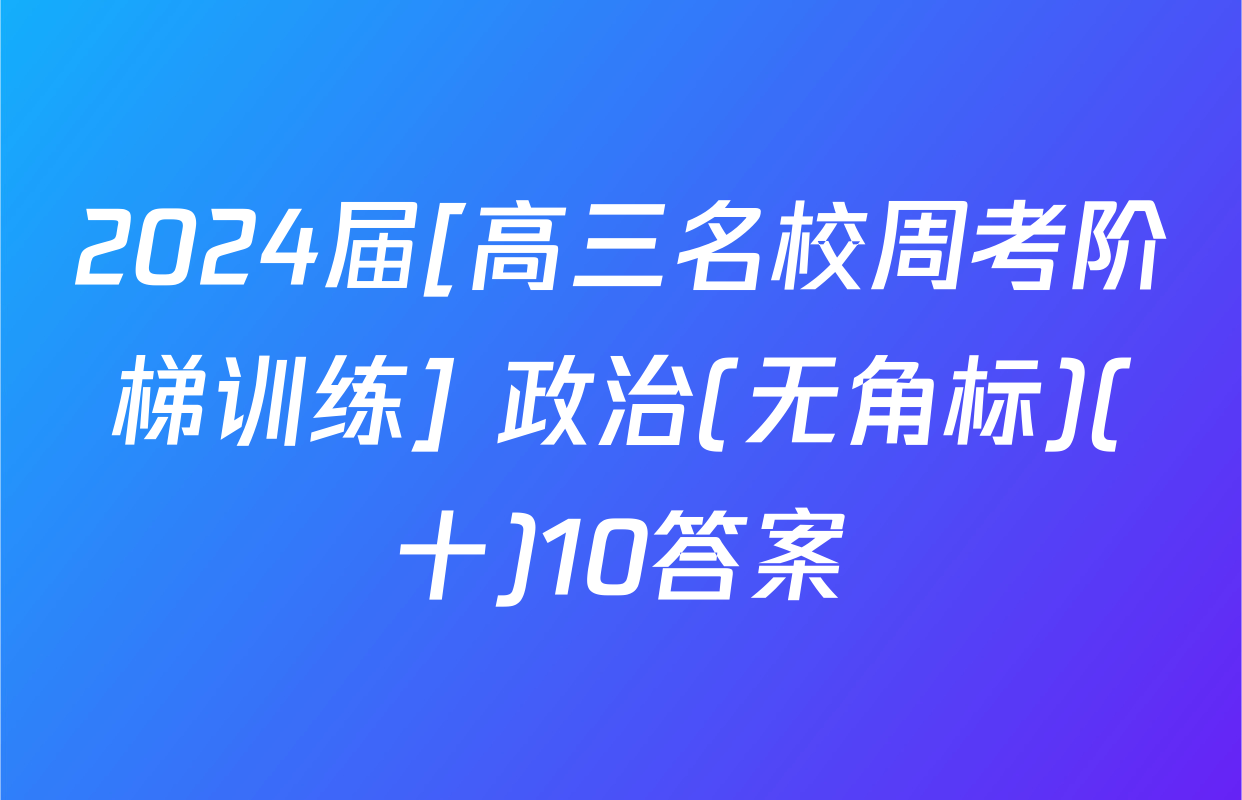 2024届[高三名校周考阶梯训练] 政治(无角标)(十)10答案