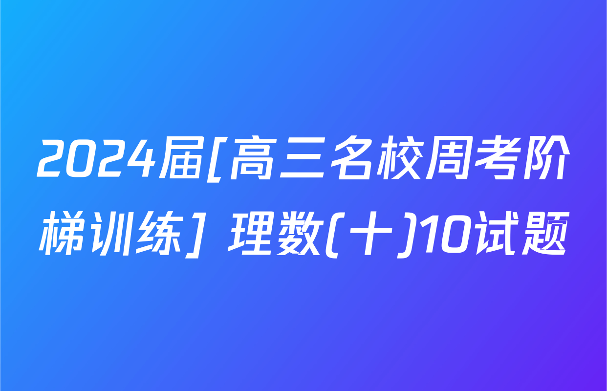 2024届[高三名校周考阶梯训练] 理数(十)10试题