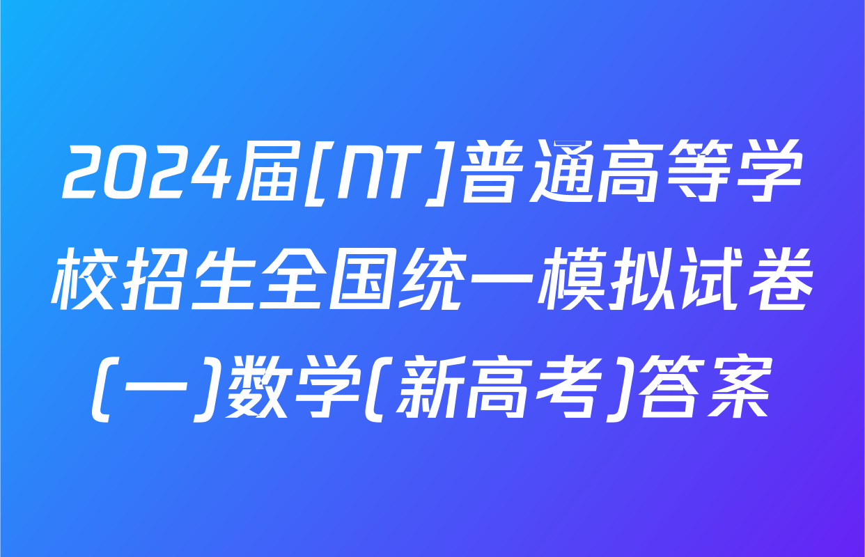 2024届[NT]普通高等学校招生全国统一模拟试卷(一)数学(新高考)答案