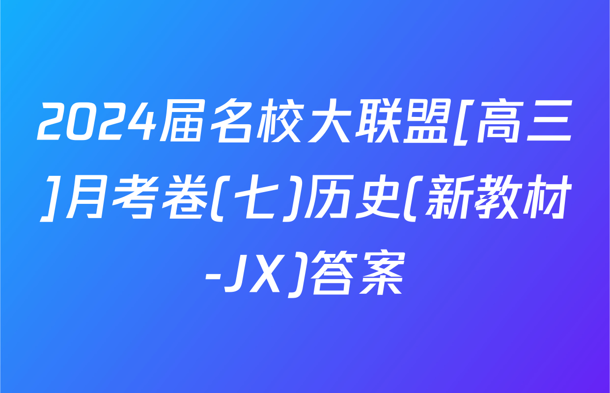 2024届名校大联盟[高三]月考卷(七)历史(新教材-JX)答案