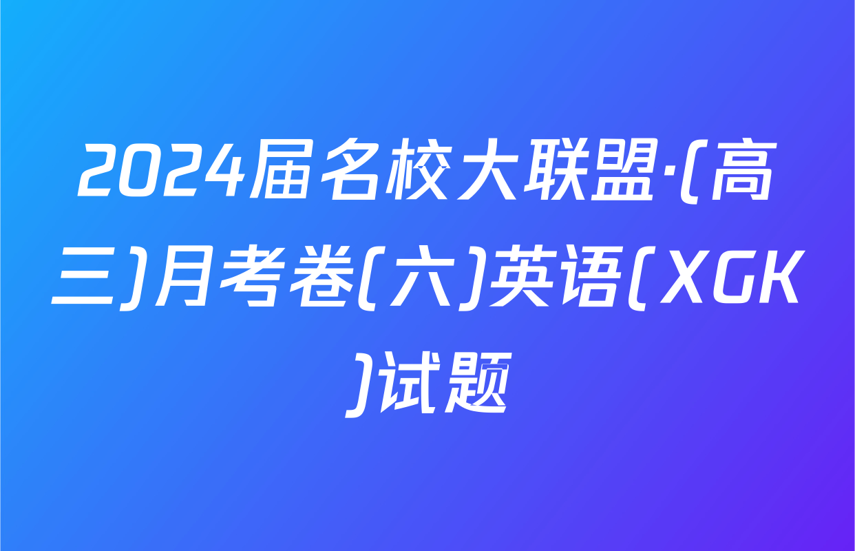 2024届名校大联盟·(高三)月考卷(六)英语(XGK)试题