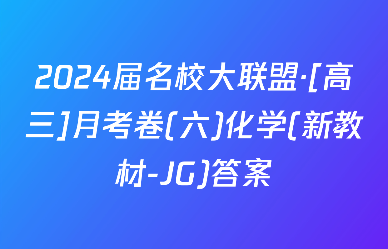2024届名校大联盟·[高三]月考卷(六)化学(新教材-JG)答案