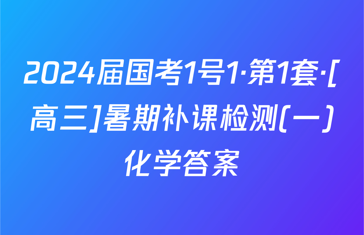 2024届国考1号1·第1套·[高三]暑期补课检测(一)化学答案