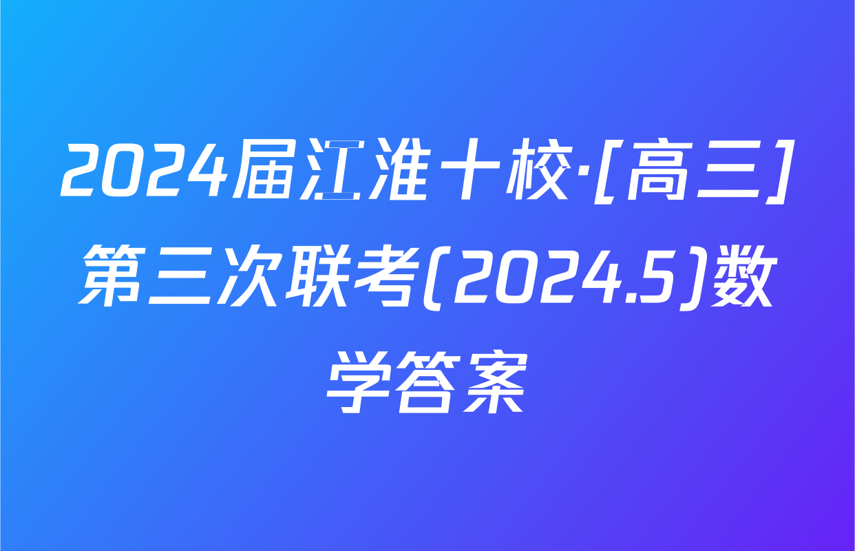 2024届江淮十校·[高三]第三次联考(2024.5)数学答案