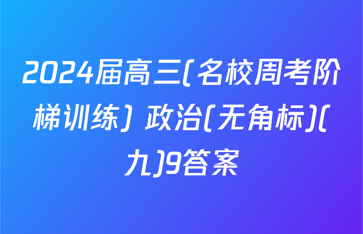 2024届高三(名校周考阶梯训练) 政治(无角标)(九)9答案