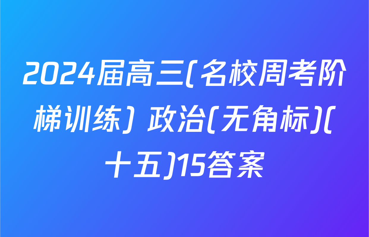 2024届高三(名校周考阶梯训练) 政治(无角标)(十五)15答案