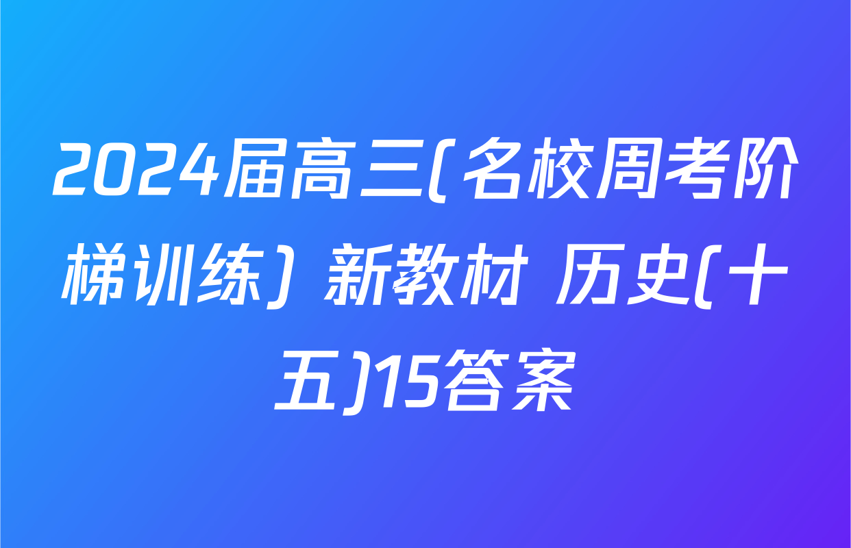 2024届高三(名校周考阶梯训练) 新教材 历史(十五)15答案