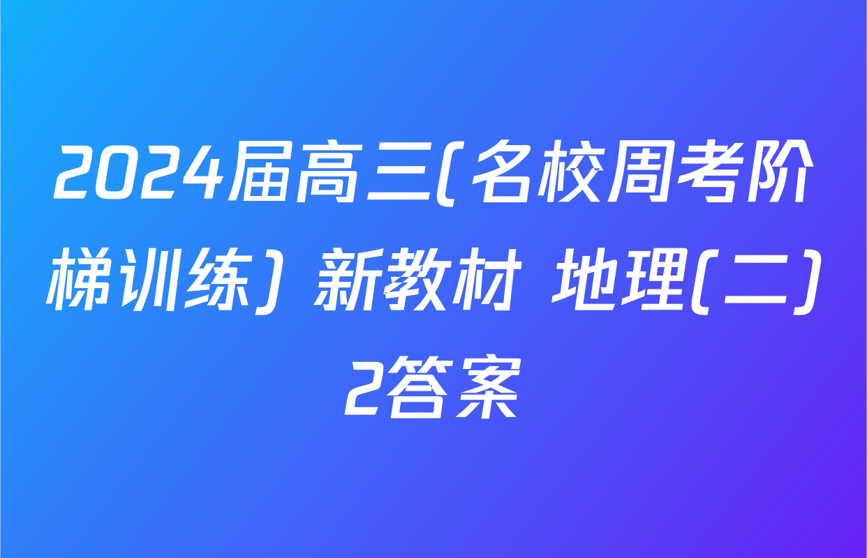 2024届高三(名校周考阶梯训练) 新教材 地理(二)2答案