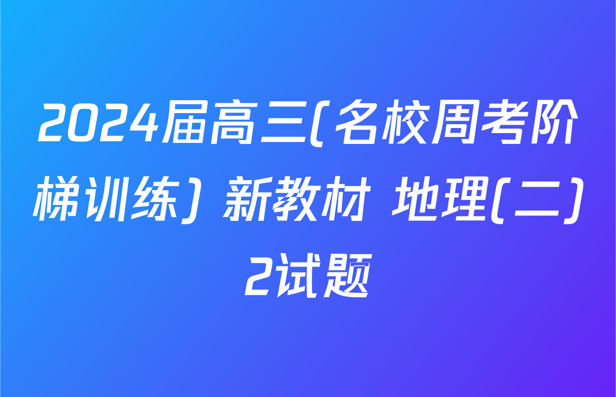 2024届高三(名校周考阶梯训练) 新教材 地理(二)2试题