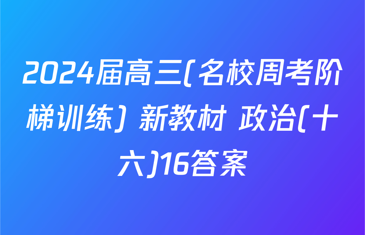 2024届高三(名校周考阶梯训练) 新教材 政治(十六)16答案