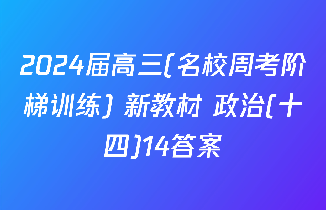 2024届高三(名校周考阶梯训练) 新教材 政治(十四)14答案