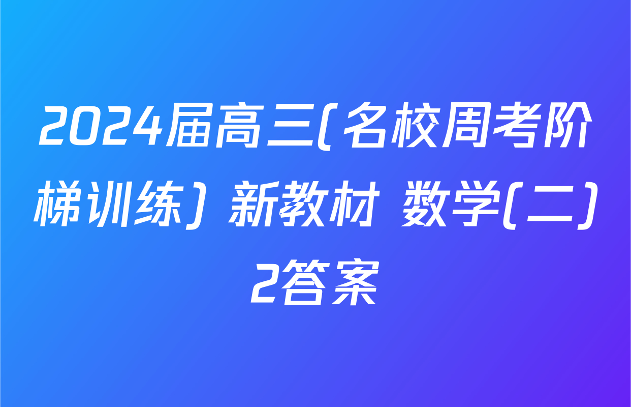 2024届高三(名校周考阶梯训练) 新教材 数学(二)2答案