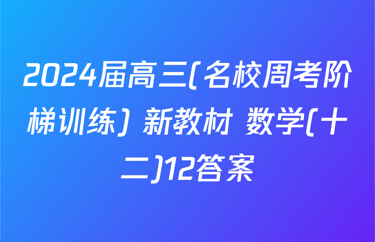 2024届高三(名校周考阶梯训练) 新教材 数学(十二)12答案