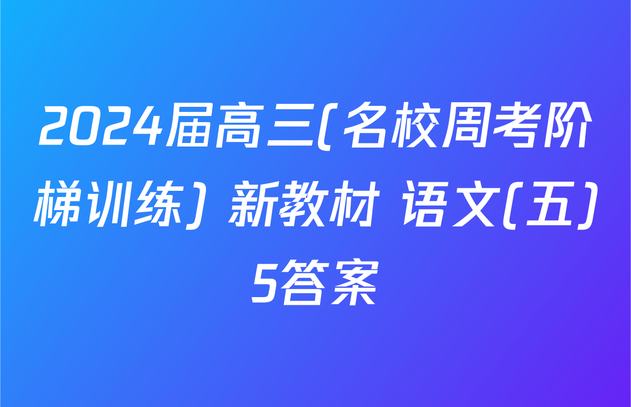 2024届高三(名校周考阶梯训练) 新教材 语文(五)5答案