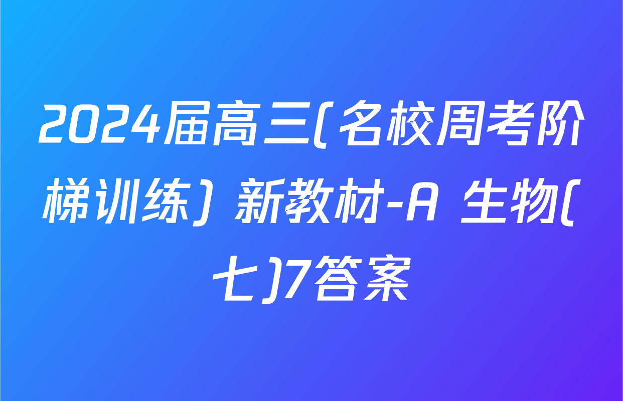 2024届高三(名校周考阶梯训练) 新教材-A 生物(七)7答案