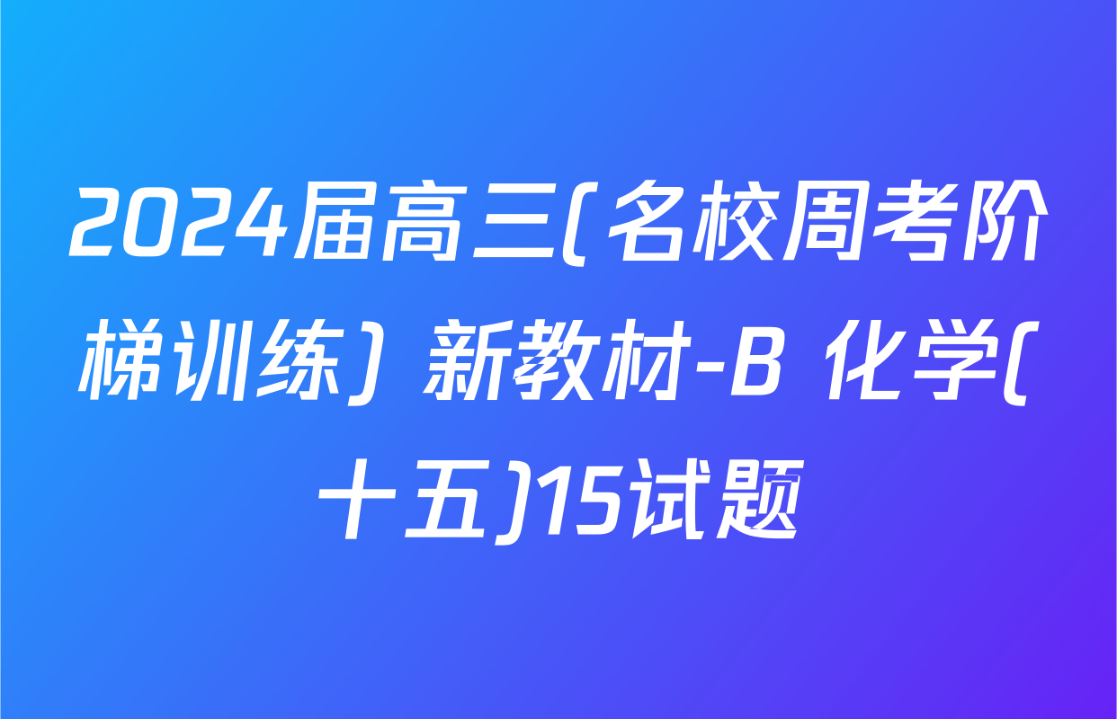 2024届高三(名校周考阶梯训练) 新教材-B 化学(十五)15试题