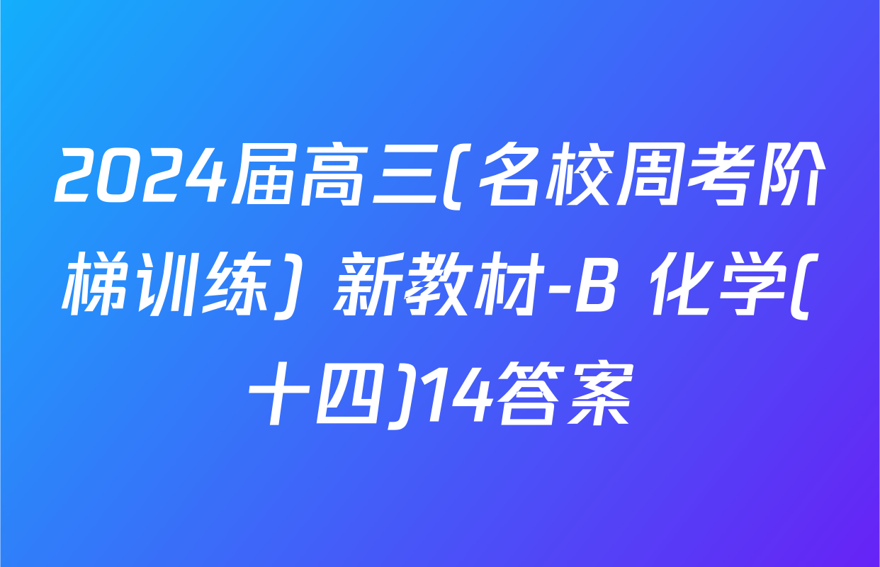 2024届高三(名校周考阶梯训练) 新教材-B 化学(十四)14答案