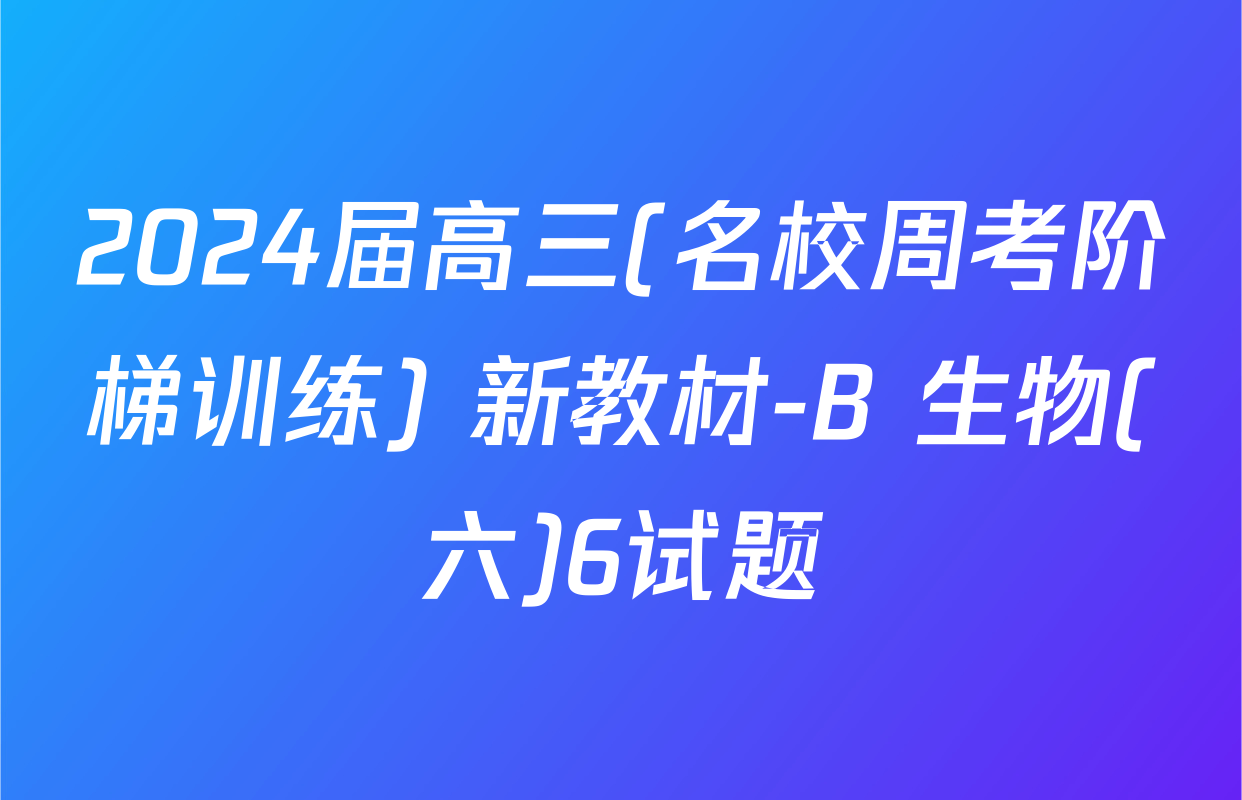2024届高三(名校周考阶梯训练) 新教材-B 生物(六)6试题