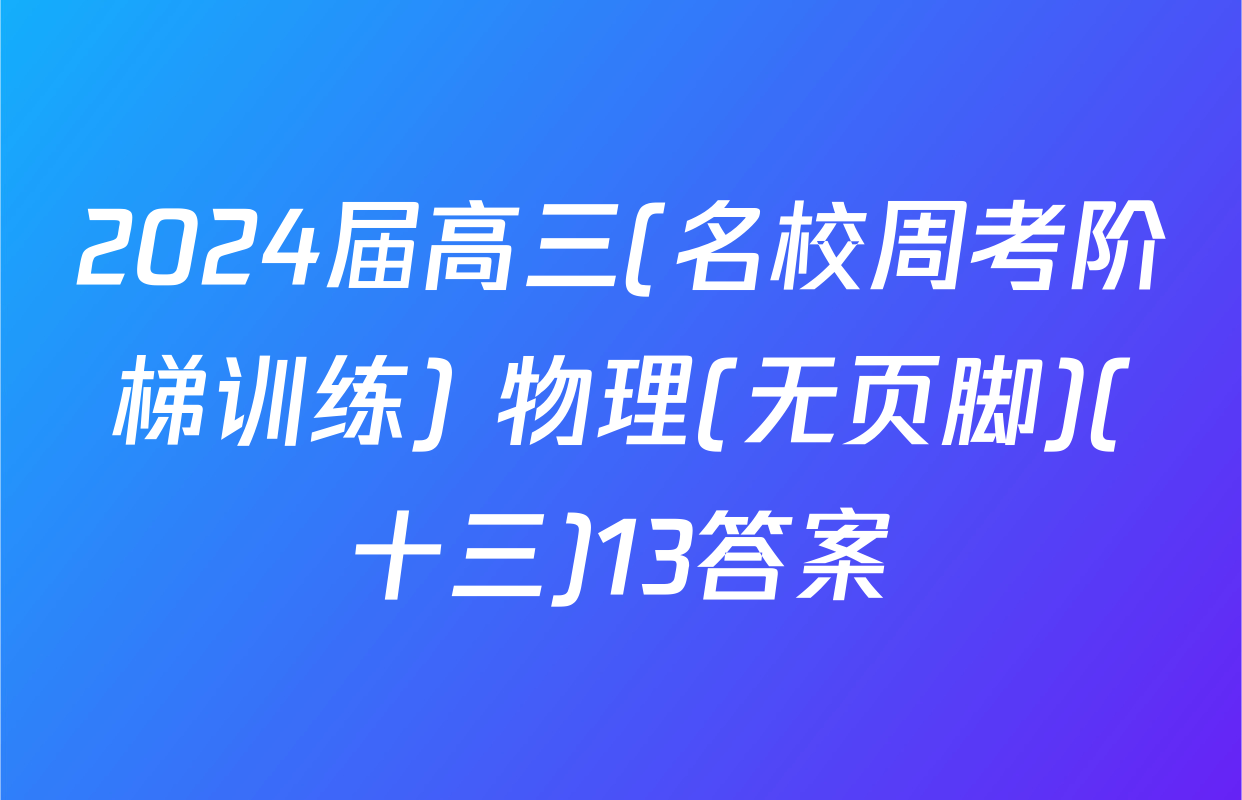 2024届高三(名校周考阶梯训练) 物理(无页脚)(十三)13答案