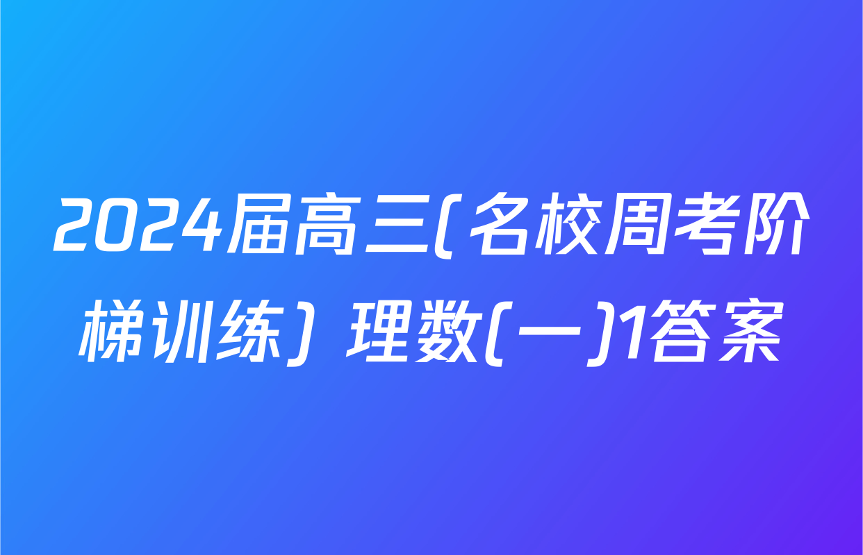 2024届高三(名校周考阶梯训练) 理数(一)1答案