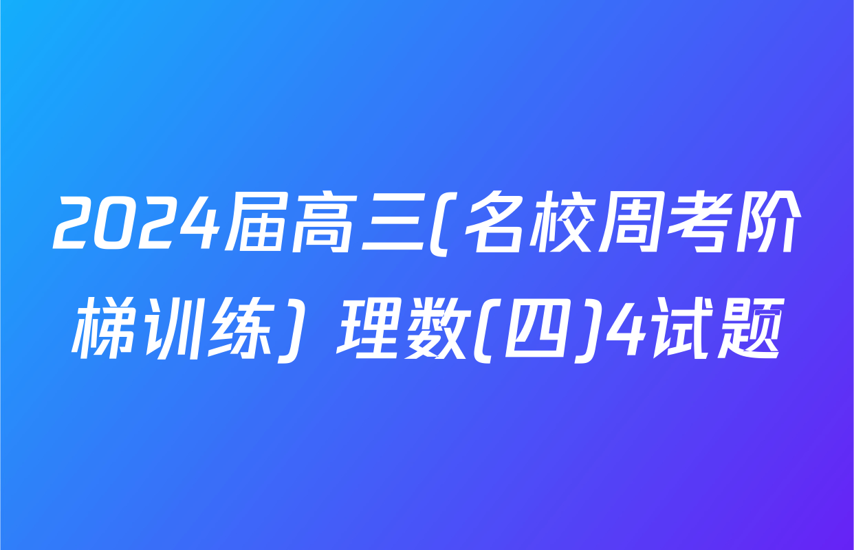 2024届高三(名校周考阶梯训练) 理数(四)4试题