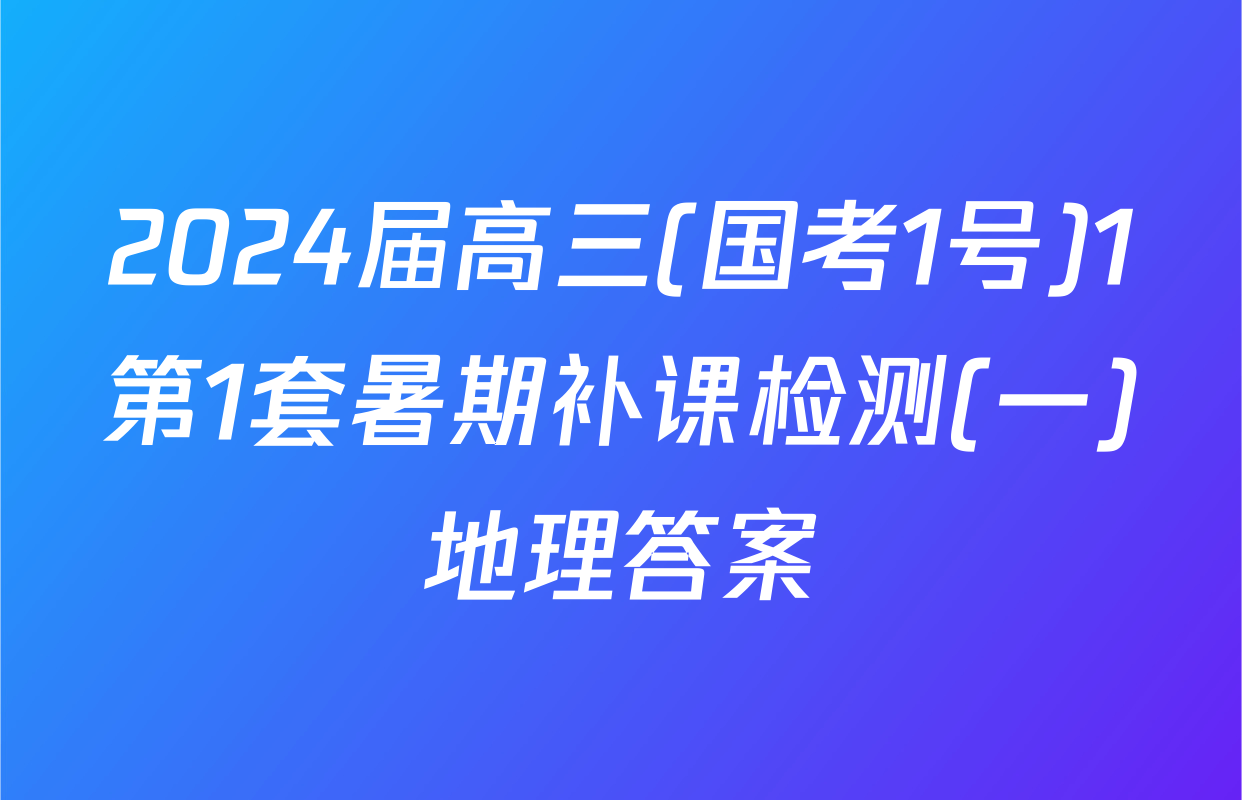 2024届高三(国考1号)1第1套暑期补课检测(一)地理答案