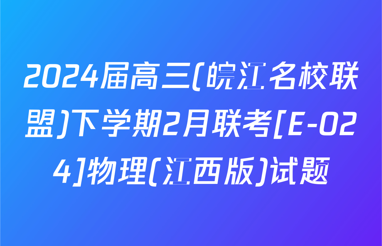 2024届高三(皖江名校联盟)下学期2月联考[E-024]物理(江西版)试题