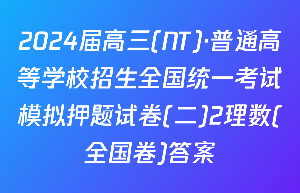 2024届高三(NT)·普通高等学校招生全国统一考试模拟押题试卷(二)2理数(全国卷)答案