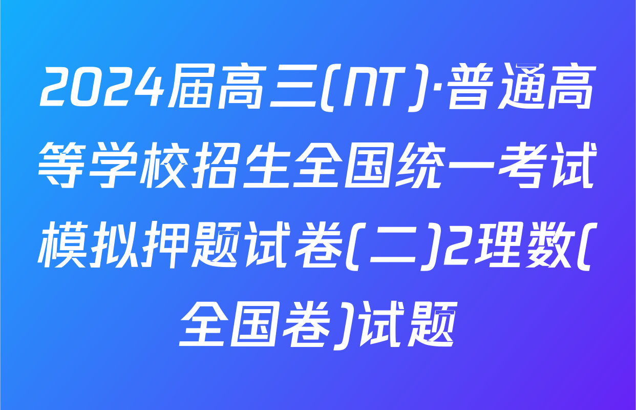 2024届高三(NT)·普通高等学校招生全国统一考试模拟押题试卷(二)2理数(全国卷)试题