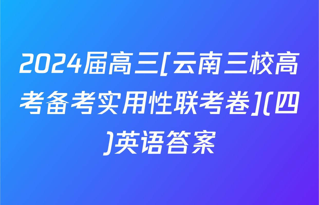 2024届高三[云南三校高考备考实用性联考卷](四)英语答案