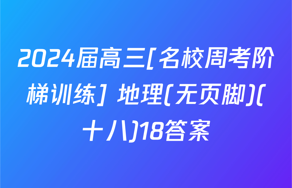 2024届高三[名校周考阶梯训练] 地理(无页脚)(十八)18答案
