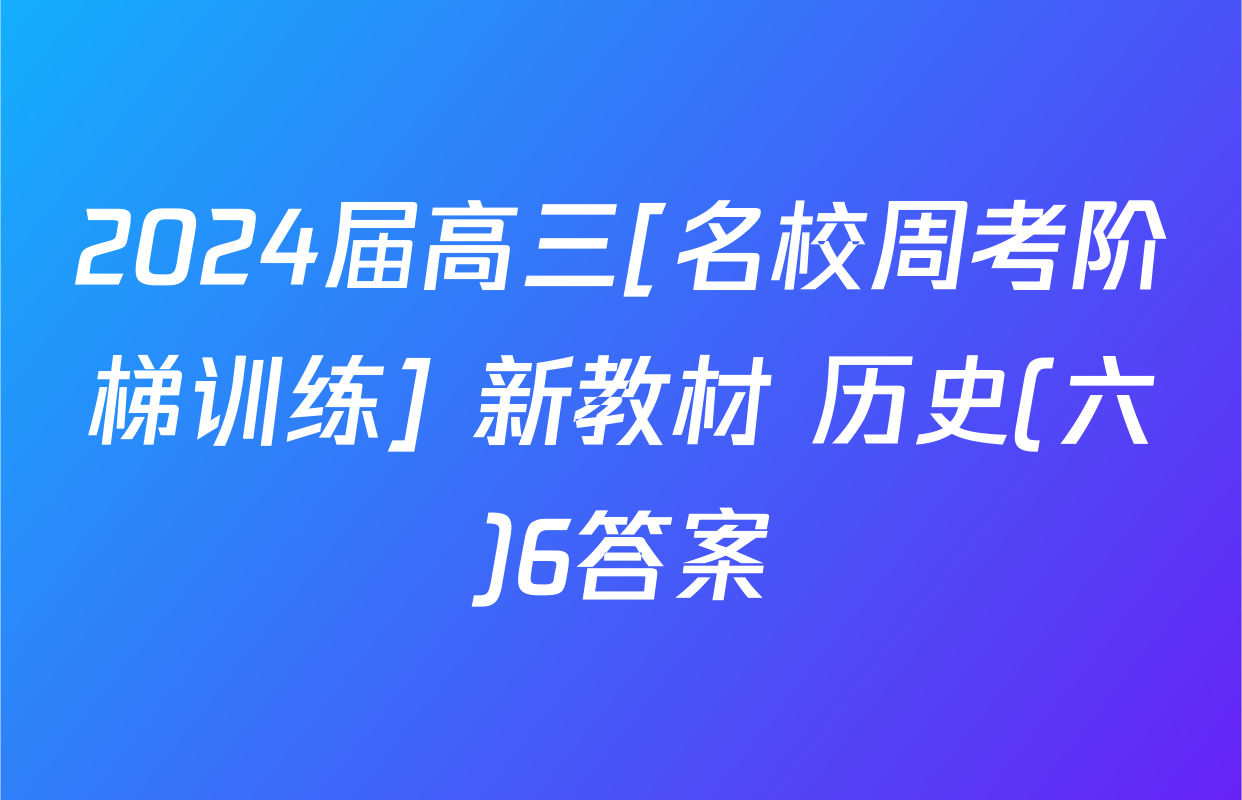 2024届高三[名校周考阶梯训练] 新教材 历史(六)6答案