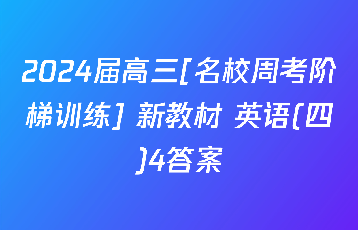 2024届高三[名校周考阶梯训练] 新教材 英语(四)4答案