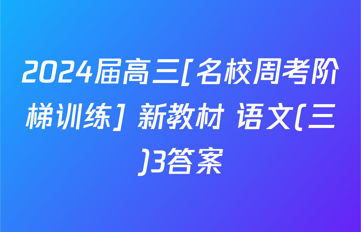 2024届高三[名校周考阶梯训练] 新教材 语文(三)3答案