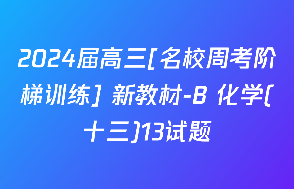 2024届高三[名校周考阶梯训练] 新教材-B 化学(十三)13试题