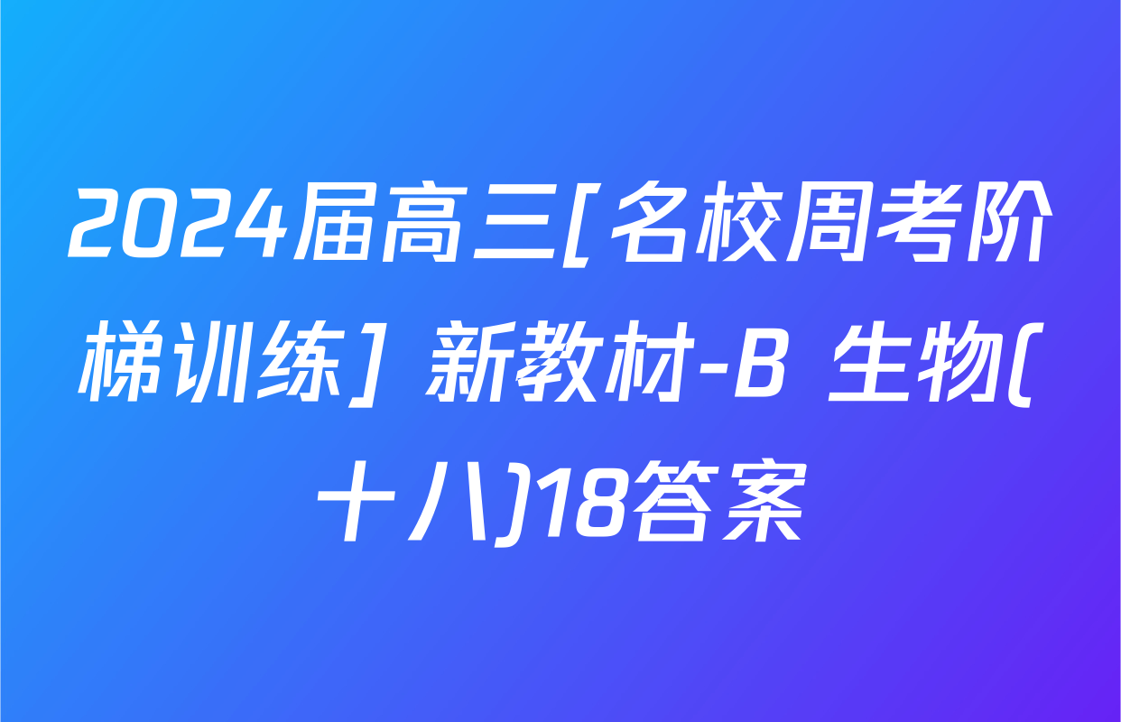 2024届高三[名校周考阶梯训练] 新教材-B 生物(十八)18答案