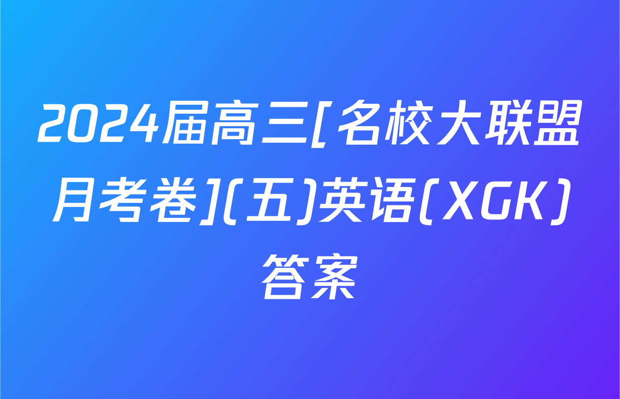 2024届高三[名校大联盟月考卷](五)英语(XGK)答案