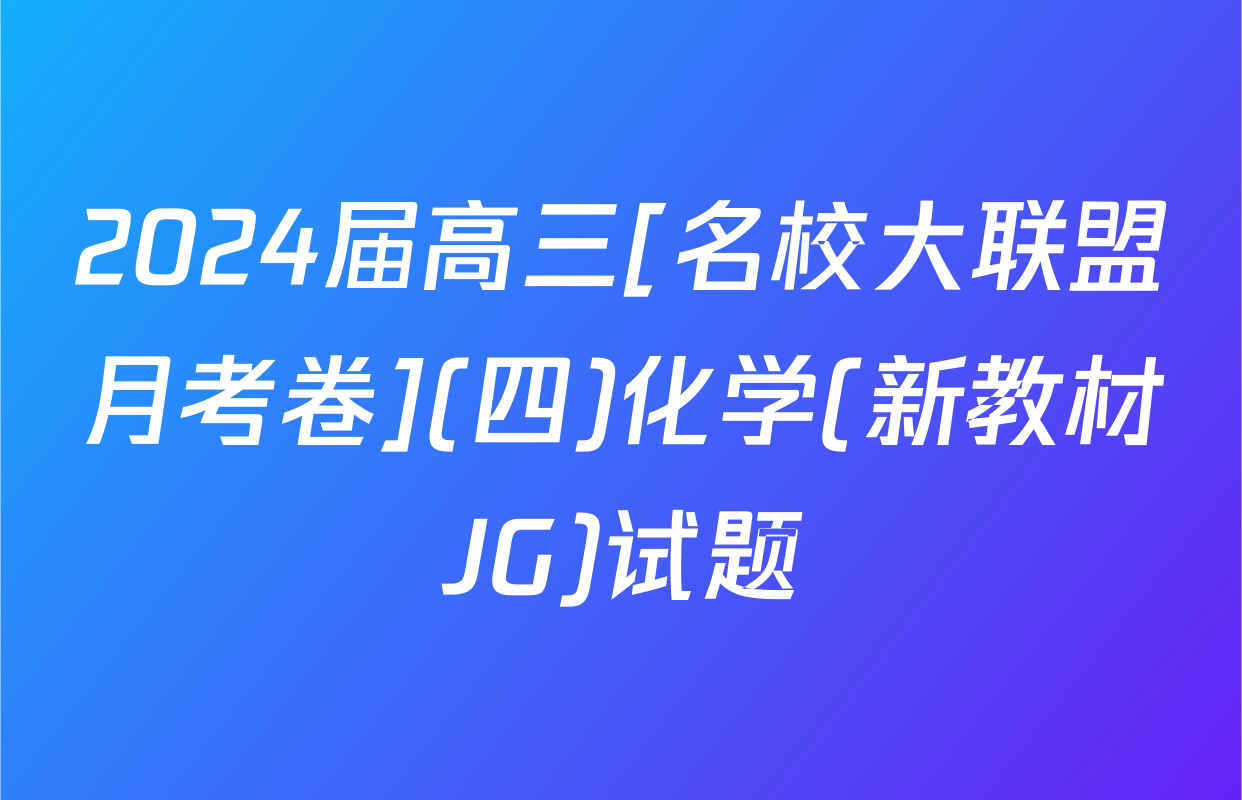 2024届高三[名校大联盟月考卷](四)化学(新教材JG)试题